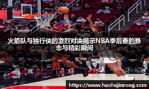 火箭队与独行侠的激烈对决揭示NBA季后赛的悬念与精彩瞬间